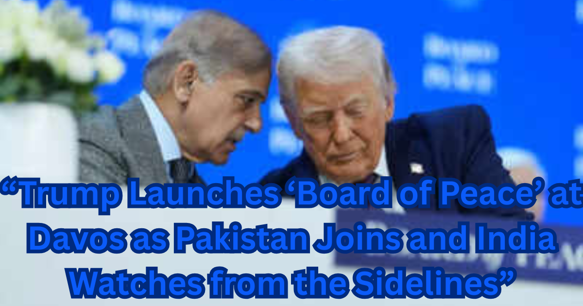“Trump Launches ‘Board of Peace’ at Davos as Pakistan Joins and India Watches from the Sidelines”