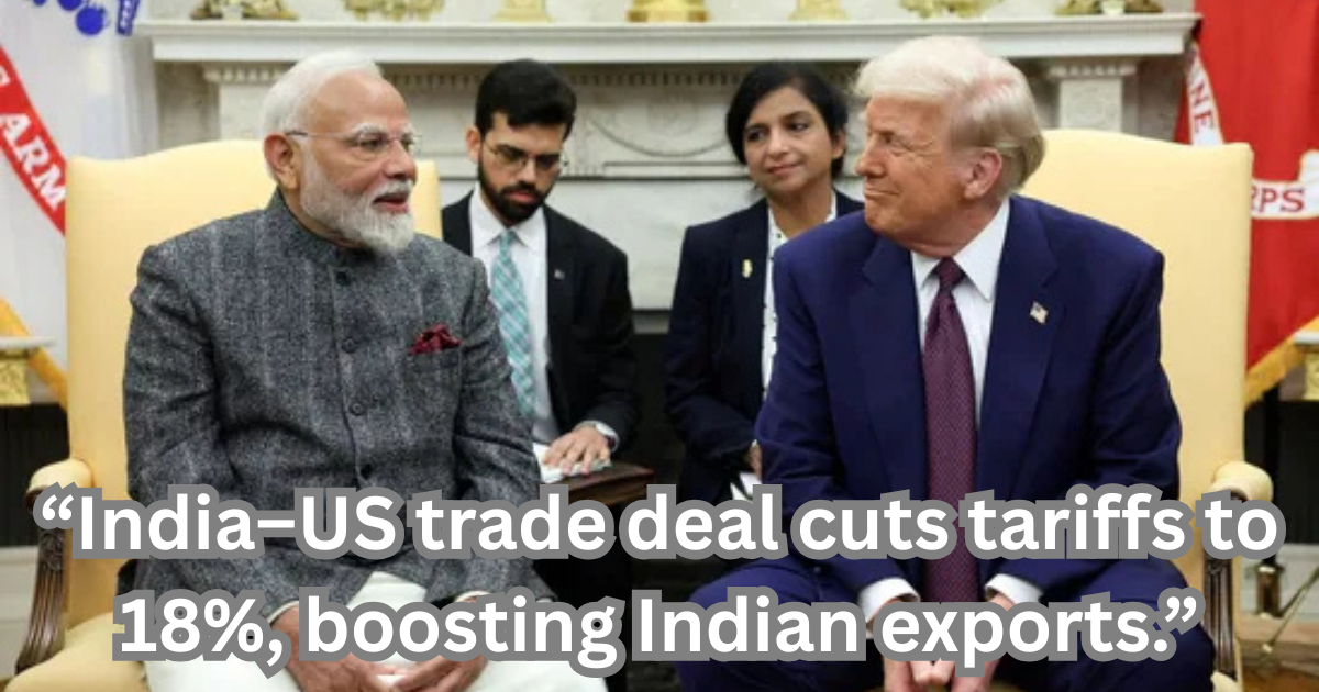 “India–US trade deal cuts tariffs to 18%, boosting Indian exports.”